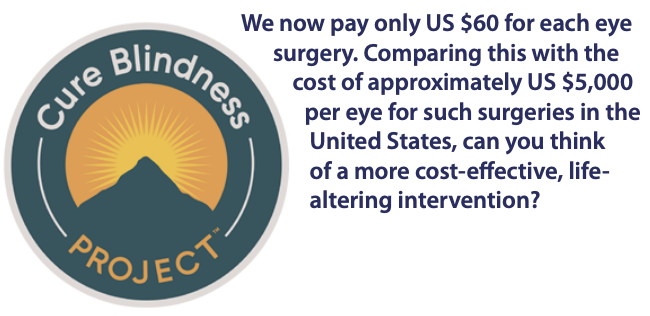 Cure Blindness Project - We now pay only US $60 for each eye surgery. Comparing this with the cost of approximately US $5,000 per eye for such surgeries in the United States, can you think of a more cost-effective, life-altering intervention?